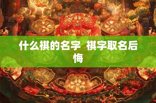 什么祺的名字  祺字取名后悔