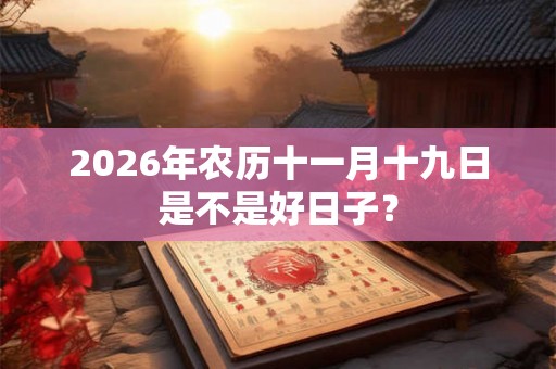 2026年农历十一月十九日是不是好日子？