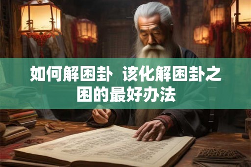 如何解困卦  该化解困卦之困的最好办法