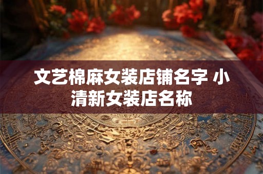 文艺棉麻女装店铺名字 小清新女装店名称