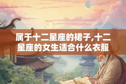 属于十二星座的裙子,十二星座的女生适合什么衣服 属于十二星座的裙子,十二星座的女生适合什么衣服