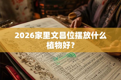 2026家里文昌位摆放什么植物好？