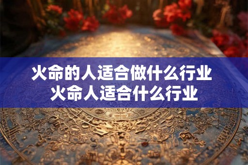 火命的人适合做什么行业 火命人适合什么行业