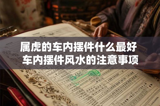 属虎的车内摆件什么最好 车内摆件风水的注意事项