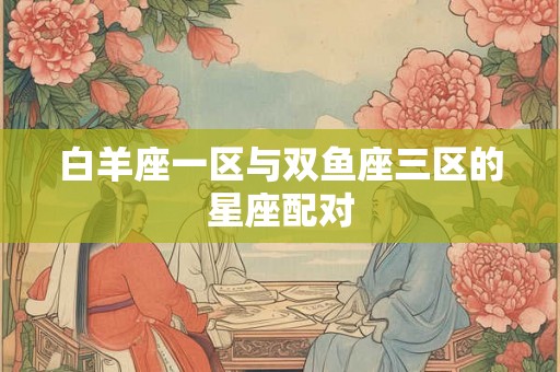 白羊座一区与双鱼座三区的星座配对