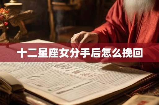 十二星座女分手后怎么挽回 十二星座女分手后怎么挽回