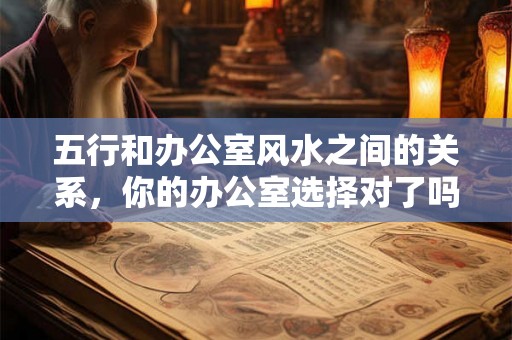 五行和办公室风水之间的关系,你的办公室选择对了吗? 五行和办公室风水之间的关系,你的办公室选择对了吗?