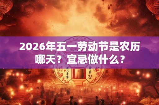 2026年五一劳动节是农历哪天?宜忌做什么? 2026年五一劳动节是农历哪天?宜忌做什么?