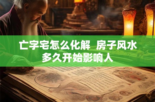 亡字宅怎么化解  房子风水多久开始影响人