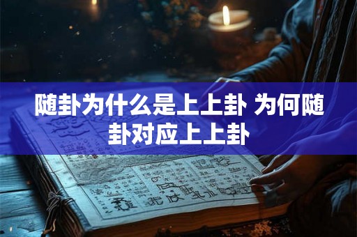 随卦为什么是上上卦 为何随卦对应上上卦 随卦为什么是上上卦 为何随卦对应上上卦