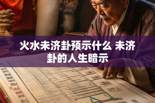 火水未济卦预示什么 未济卦的人生暗示 火水未济卦预示什么 未济卦的人生暗示