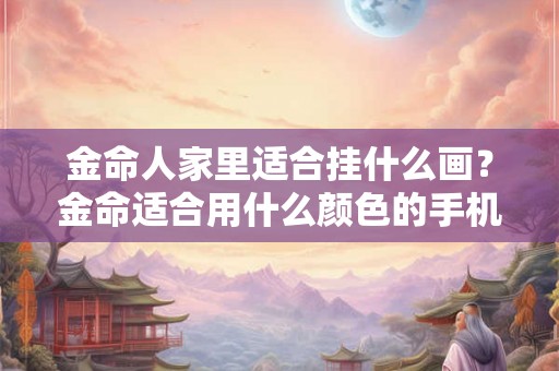 金命人家里适合挂什么画？金命适合用什么颜色的手机？