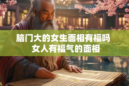 脑门大的女生面相有福吗  女人有福气的面相