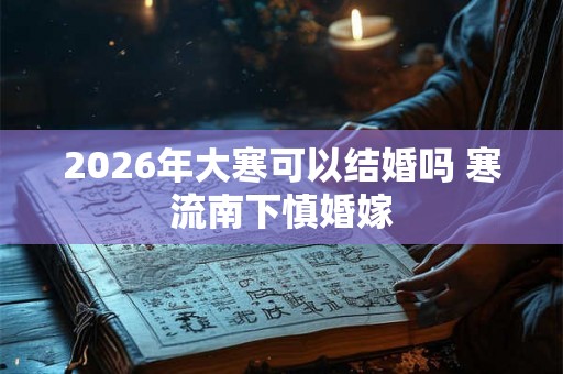 2026年大寒可以结婚吗 寒流南下慎婚嫁