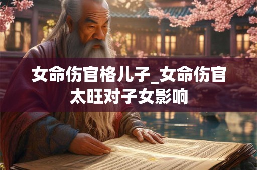 女命伤官格儿子_女命伤官太旺对子女影响