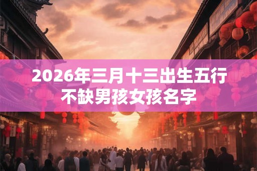 2026年三月十三出生五行不缺男孩女孩名字 2026年三月十三出生五行不缺男孩女孩名字