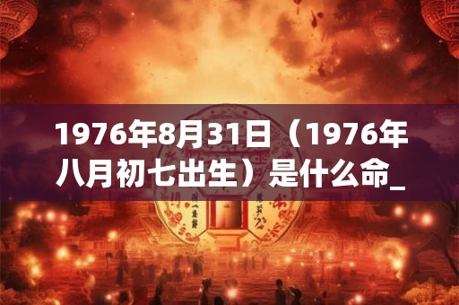 1976年8月31日（1976年八月初七出生）是什么命_命运如何