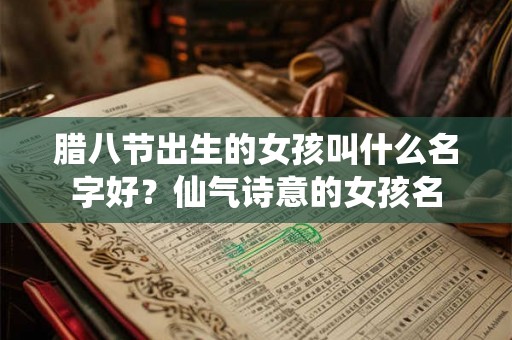 腊八节出生的女孩叫什么名字好?仙气诗意的女孩名 腊八节出生的女孩叫什么名字好?仙气诗意的女孩名
