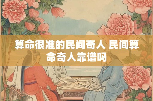算命很准的民间奇人 民间算命奇人靠谱吗 算命很准的民间奇人 民间算命奇人靠谱吗
