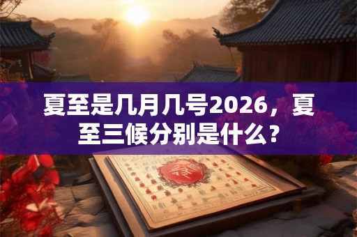 夏至是几月几号2026，夏至三候分别是什么？