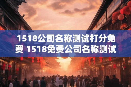 1518公司名称测试打分免费 1518免费公司名称测试评分