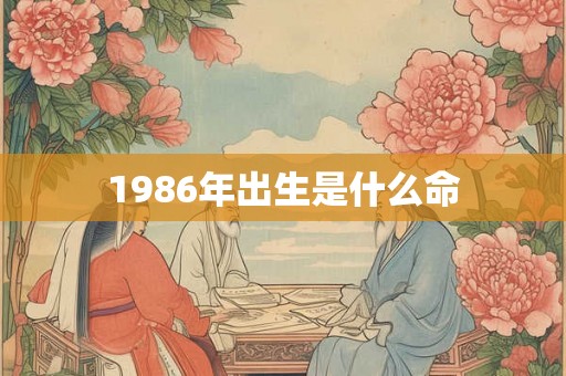 1986年出生是什么命 1986年出生是什么命