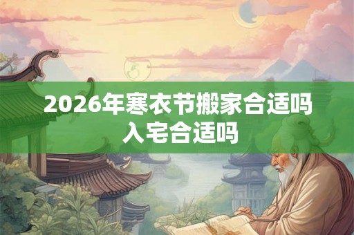 2026年寒衣节搬家合适吗 入宅合适吗