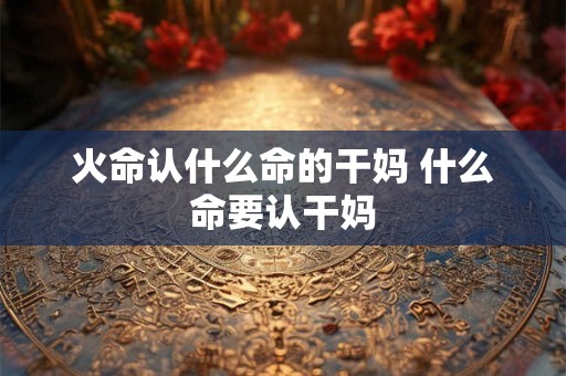 火命认什么命的干妈 什么命要认干妈