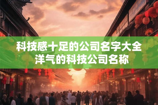 科技感十足的公司名字大全  洋气的科技公司名称