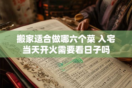 搬家适合做哪六个菜 入宅当天开火需要看日子吗