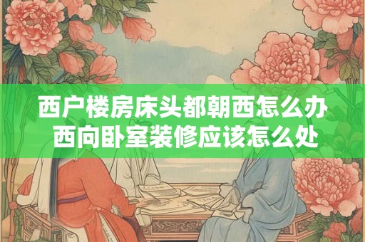 西户楼房床头都朝西怎么办 西向卧室装修应该怎么处理床的位置