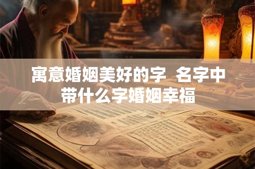 寓意婚姻美好的字  名字中带什么字婚姻幸福