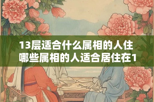 13层适合什么属相的人住 哪些属相的人适合居住在13层楼层 13层适合什么属相的人住 哪些属相的人适合居住在13层楼层