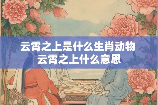 云霄之上是什么生肖动物 云霄之上什么意思 云霄之上是什么生肖动物 云霄之上什么意思