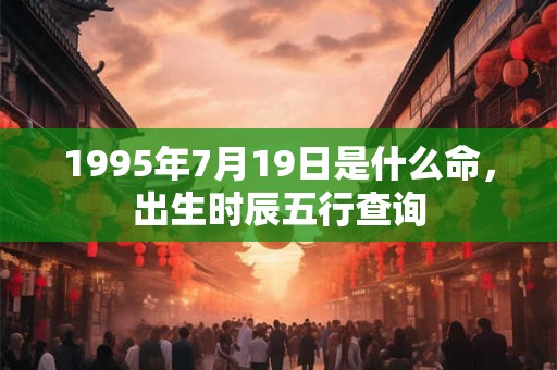 1995年7月19日是什么命,出生时辰五行查询 1995年7月19日是什么命,出生时辰五行查询
