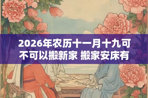 2026年农历十一月十九可不可以搬新家 搬家安床有什么讲究