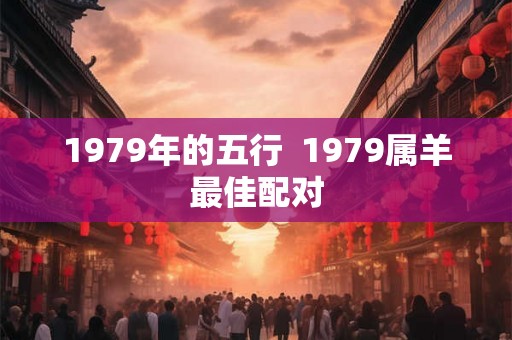 1979年的五行 1979属羊最佳配对 1979年的五行 1979属羊最佳配对