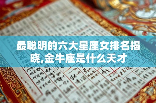 最聪明的六大星座女排名揭晓,金牛座是什么天才
