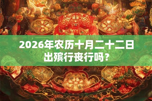 2026年农历十月二十二日出殡行丧行吗? 2026年农历十月二十二日出殡行丧行吗?