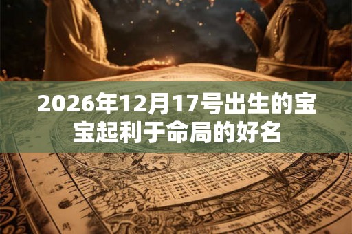 2026年12月17号出生的宝宝起利于命局的好名 2026年12月17号出生的宝宝起利于命局的好名
