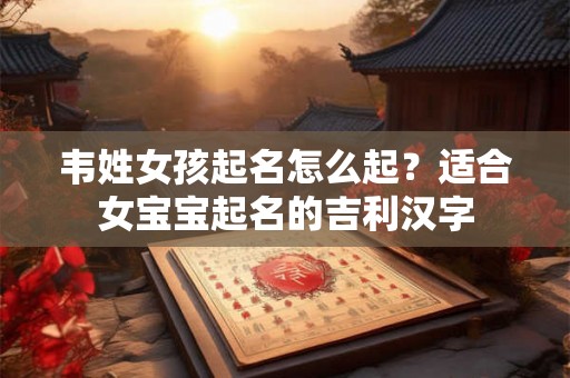 韦姓女孩起名怎么起?适合女宝宝起名的吉利汉字 韦姓女孩起名怎么起?适合女宝宝起名的吉利汉字