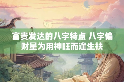 富贵发达的八字特点 八字偏财星为用神旺而逢生扶