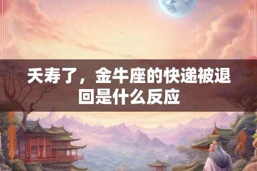 夭寿了，金牛座的快递被退回是什么反应