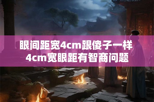 眼间距宽4cm跟傻子一样 4cm宽眼距有智商问题