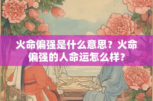火命偏强是什么意思?火命偏强的人命运怎么样? 火命偏强是什么意思?火命偏强的人命运怎么样?
