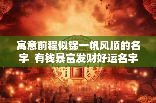 寓意前程似锦一帆风顺的名字  有钱暴富发财好运名字