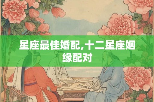 星座最佳婚配,十二星座姻缘配对 星座最佳婚配,十二星座姻缘配对