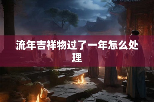 流年吉祥物过了一年怎么处理