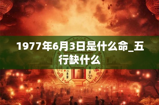 1977年6月3日是什么命_五行缺什么