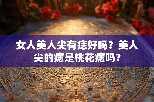 女人美人尖有痣好吗？美人尖的痣是桃花痣吗？